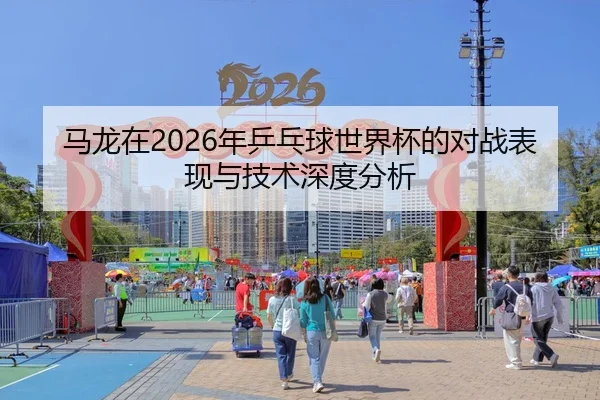 马龙在2026年乒乓球世界杯的对战表现与技术深度分析