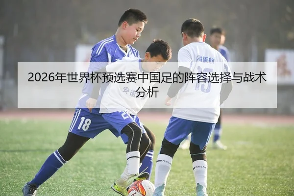 2026年世界杯预选赛中国足的阵容选择与战术分析