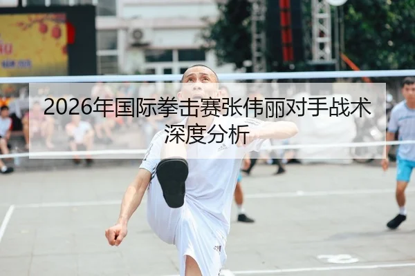 2026年国际拳击赛张伟丽对手战术深度分析