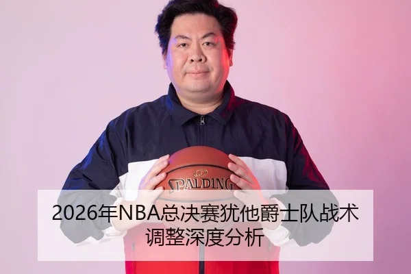 2026年NBA总决赛犹他爵士队战术调整深度分析