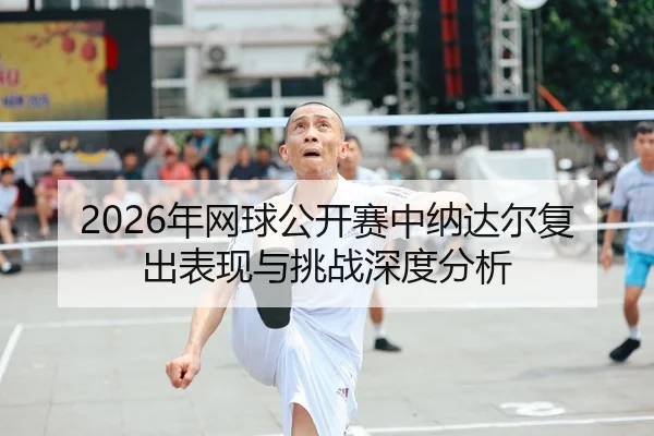 2026年网球公开赛中纳达尔复出表现与挑战深度分析