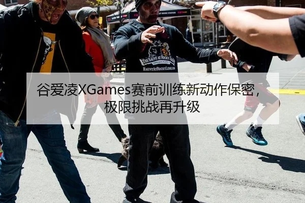 谷爱凌XGames赛前训练新动作保密，极限挑战再升级
