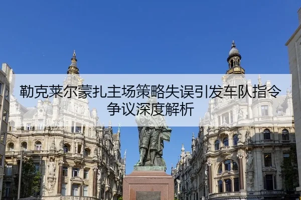 勒克莱尔蒙扎主场策略失误引发车队指令争议深度解析