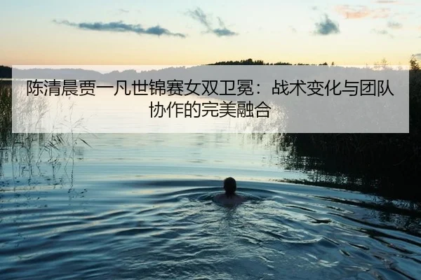 chen-qing-chen-jia-yi-fan-shi-jin-sai-nv-shuang-wei-mian-zhan-shu-bian-hua-yu-tuan-dui-xie-zuo-de-wan-mei-rong-he-3-427.jpg