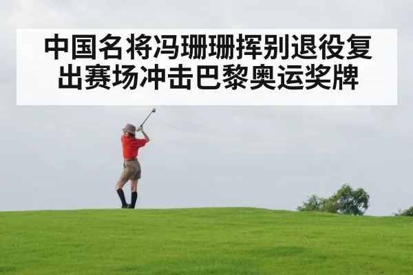 中国名将冯珊珊挥别退役复出赛场冲击巴黎奥运奖牌