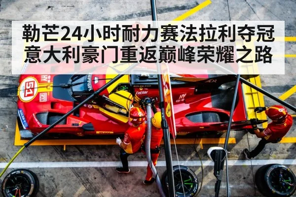 勒芒24小时耐力赛法拉利夺冠 意大利豪门重返巅峰荣耀之路