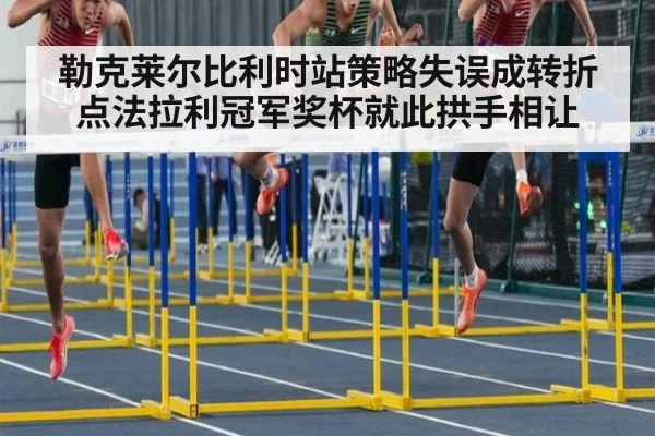 勒克莱尔比利时站策略失误成转折点法拉利冠军奖杯就此拱手相让