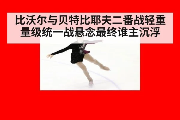 比沃尔与贝特比耶夫二番战轻重量级统一战悬念最终谁主沉浮